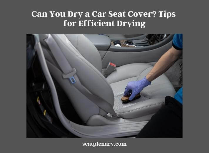 can you dry a car seat cover tips for efficient drying