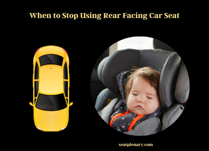 when to stop using rear facing car seat